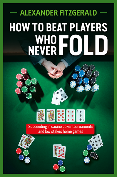 How to Beat Players Who Never Fold: Succeeding in casino poker tournaments and low stakes home games